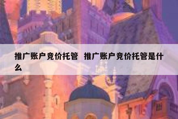 推广账户竞价托管  推广账户竞价托管是什么