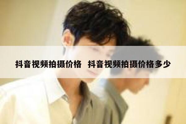 抖音视频拍摄价格  抖音视频拍摄价格多少