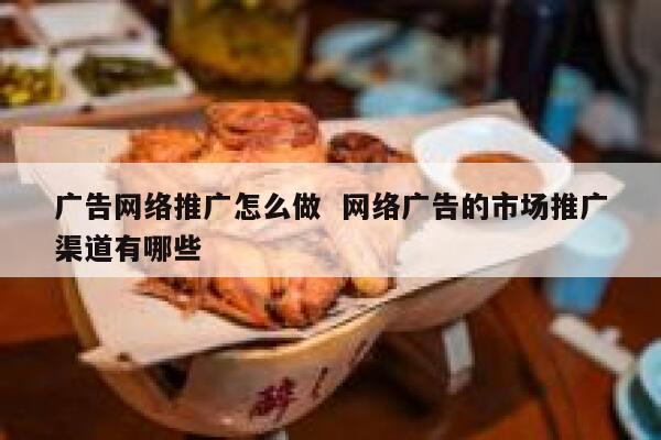 广告网络推广怎么做  网络广告的市场推广渠道有哪些