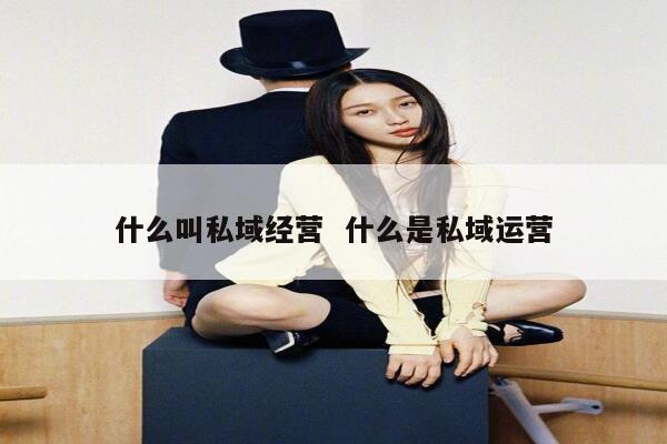 什么叫私域经营  什么是私域运营