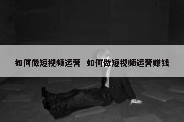如何做短视频运营  如何做短视频运营赚钱 第1张