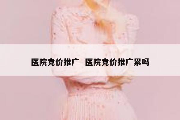 医院竞价推广  医院竞价推广累吗