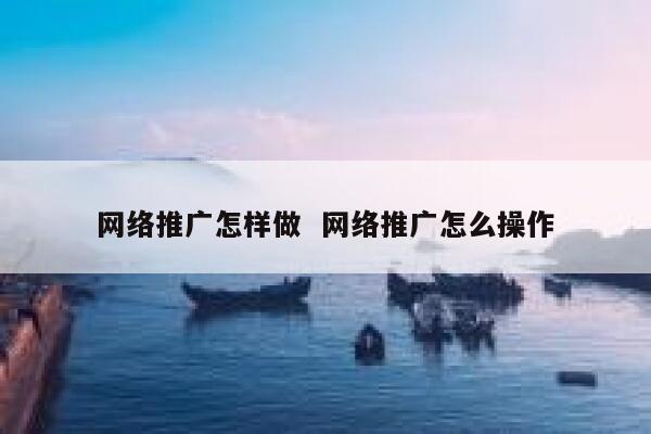 网络推广怎样做  网络推广怎么操作