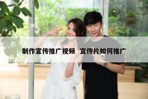 制作宣传推广视频  宣传片如何推广
