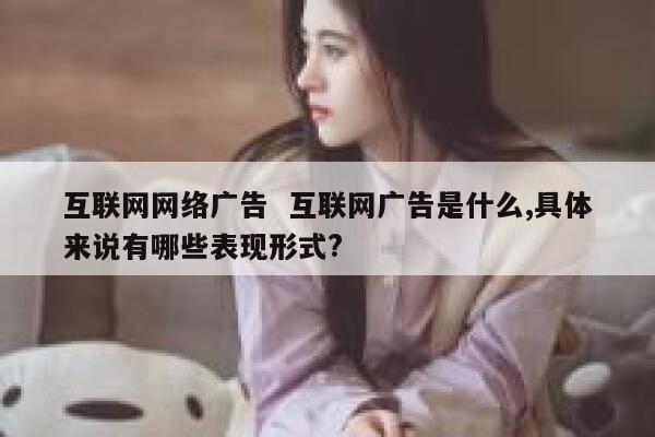 互联网网络广告  互联网广告是什么,具体来说有哪些表现形式?