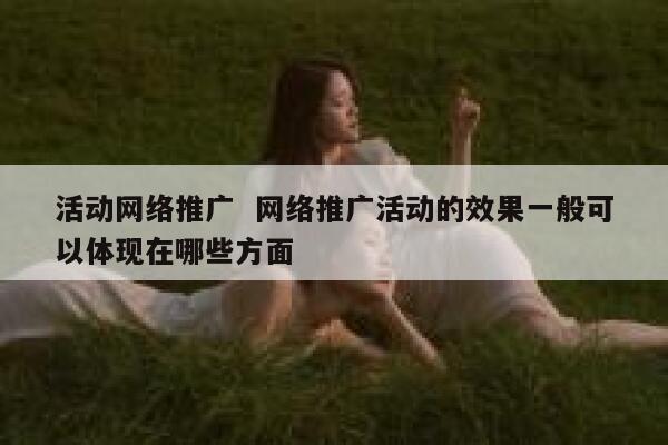 活动网络推广  网络推广活动的效果一般可以体现在哪些方面