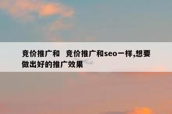 竞价推广和  竞价推广和seo一样,想要做出好的推广效果