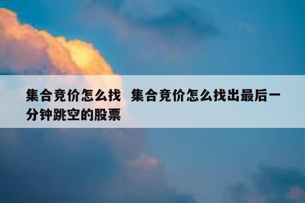 集合竞价怎么找  集合竞价怎么找出最后一分钟跳空的股票