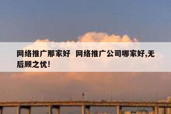 网络推广那家好  网络推广公司哪家好,无后顾之忧!