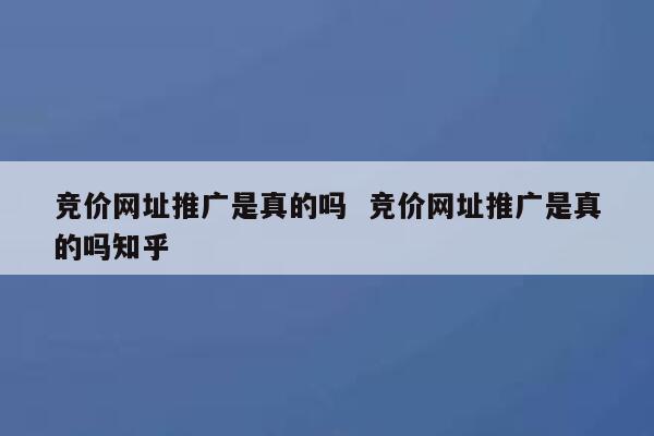 竞价网址推广是真的吗  竞价网址推广是真的吗知乎