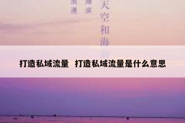 打造私域流量  打造私域流量是什么意思