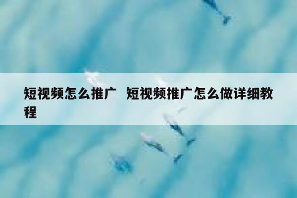 短视频怎么推广  短视频推广怎么做详细教程