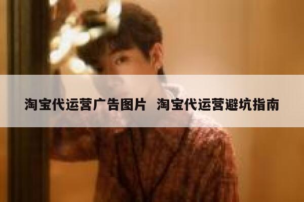 淘宝代运营广告图片  淘宝代运营避坑指南