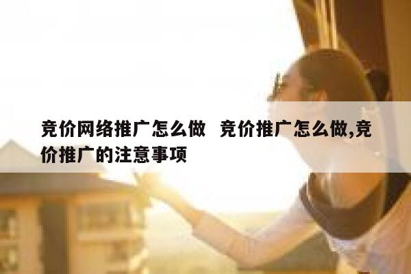 竞价网络推广怎么做  竞价推广怎么做,竞价推广的注意事项