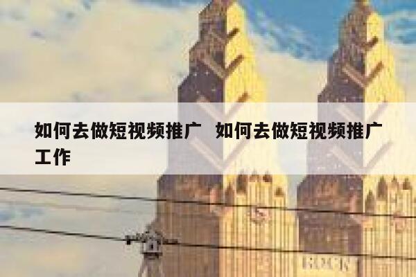 如何去做短视频推广  如何去做短视频推广工作