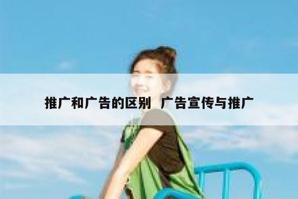 推广和广告的区别  广告宣传与推广