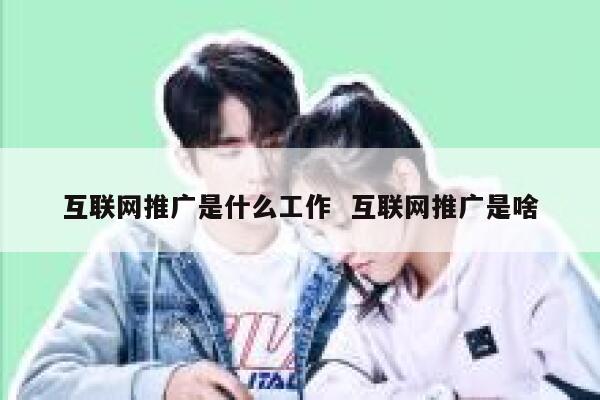 互联网推广是什么工作  互联网推广是啥