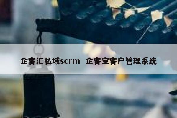 企客汇私域scrm  企客宝客户管理系统