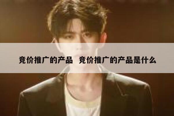 竞价推广的产品  竞价推广的产品是什么 第1张