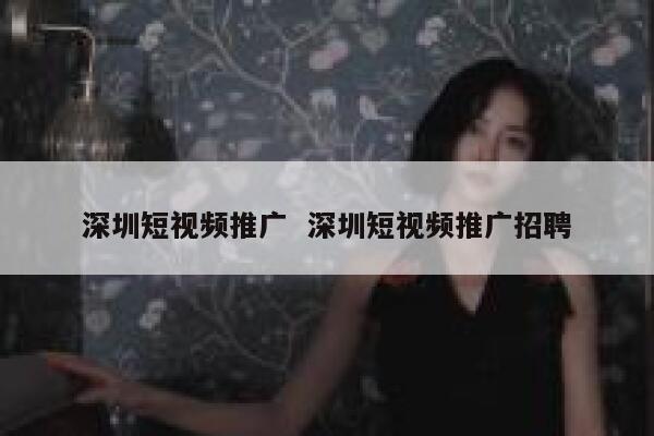 深圳短视频推广  深圳短视频推广招聘