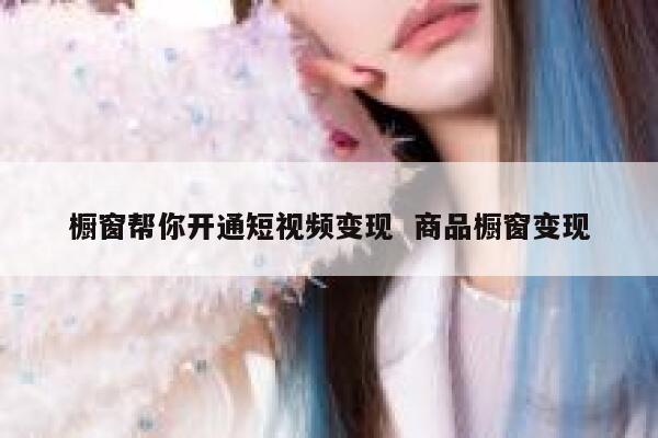 橱窗帮你开通短视频变现  商品橱窗变现