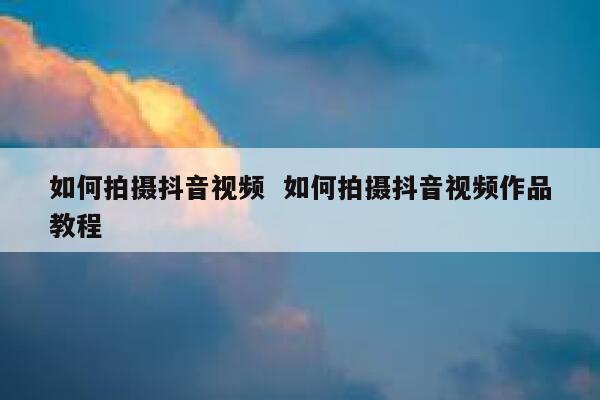 如何拍摄抖音视频  如何拍摄抖音视频作品教程