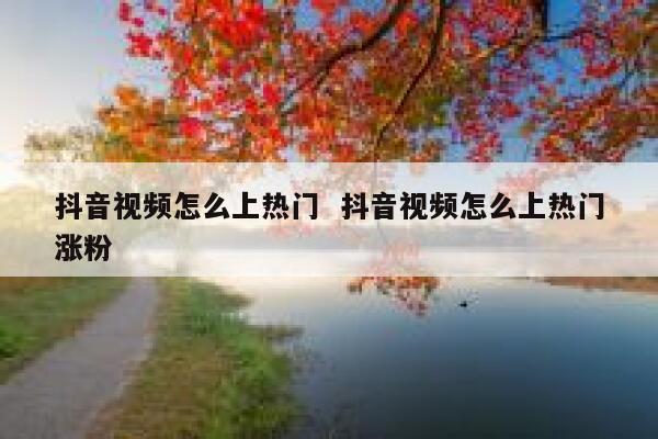 抖音视频怎么上热门  抖音视频怎么上热门涨粉