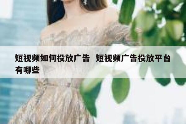 短视频如何投放广告  短视频广告投放平台有哪些