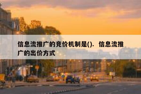 信息流推广的竞价机制是().  信息流推广的出价方式