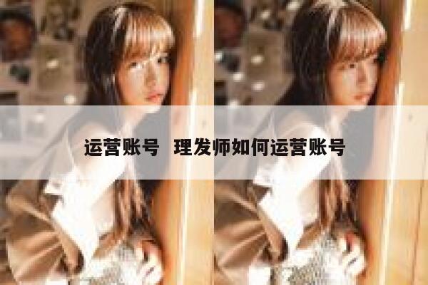 运营账号  理发师如何运营账号