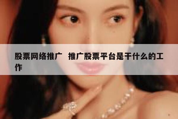 股票网络推广  推广股票平台是干什么的工作