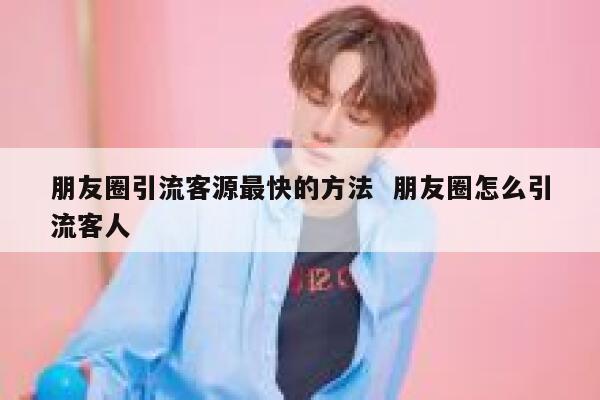 朋友圈引流客源最快的方法  朋友圈怎么引流客人