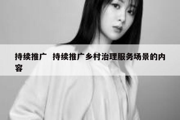 持续推广  持续推广乡村治理服务场景的内容