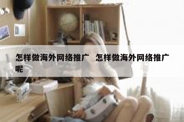怎样做海外网络推广  怎样做海外网络推广呢