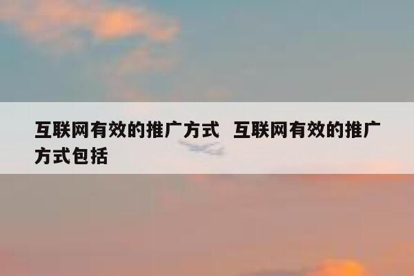 互联网有效的推广方式  互联网有效的推广方式包括