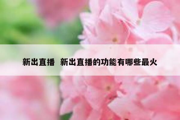 新出直播  新出直播的功能有哪些最火 第1张