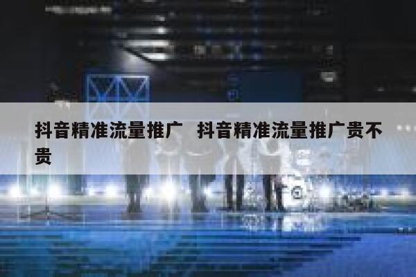 抖音精准流量推广  抖音精准流量推广贵不贵