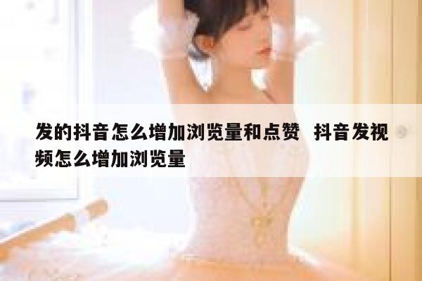 发的抖音怎么增加浏览量和点赞  抖音发视频怎么增加浏览量