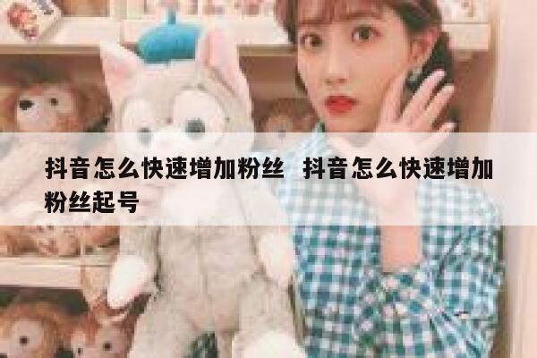 抖音怎么快速增加粉丝  抖音怎么快速增加粉丝起号