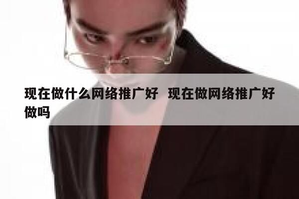 现在做什么网络推广好  现在做网络推广好做吗
