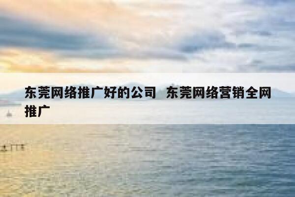 东莞网络推广好的公司  东莞网络营销全网推广