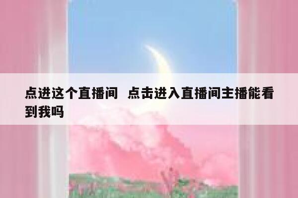 点进这个直播间  点击进入直播间主播能看到我吗
