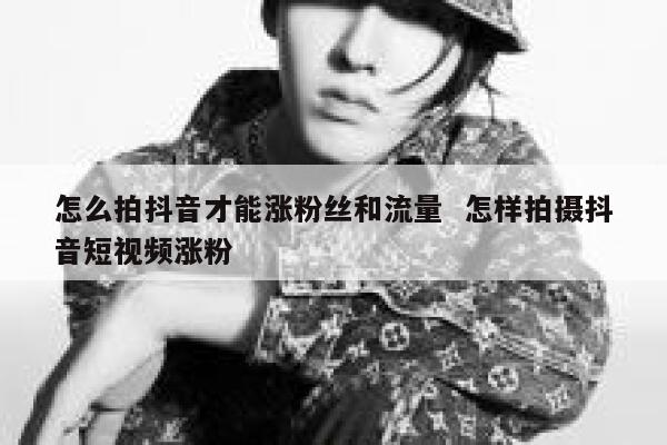 怎么拍抖音才能涨粉丝和流量  怎样拍摄抖音短视频涨粉