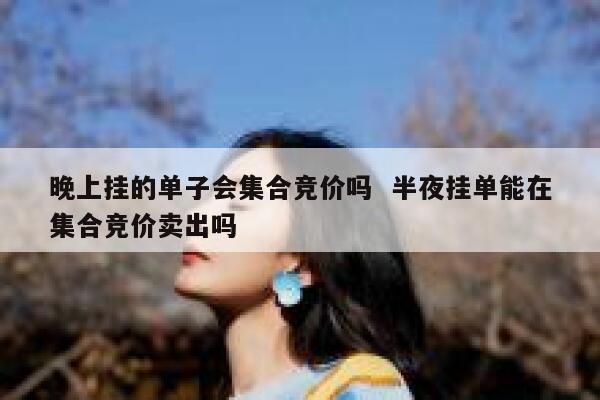 晚上挂的单子会集合竞价吗  半夜挂单能在集合竞价卖出吗