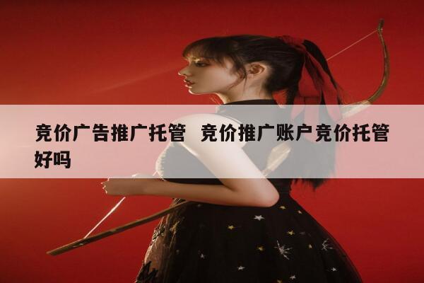 竞价广告推广托管  竞价推广账户竞价托管好吗