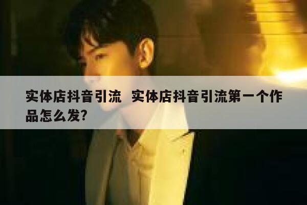 实体店抖音引流  实体店抖音引流第一个作品怎么发?