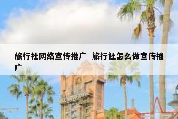旅行社网络宣传推广  旅行社怎么做宣传推广