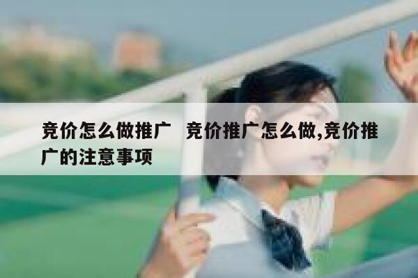 竞价怎么做推广  竞价推广怎么做,竞价推广的注意事项