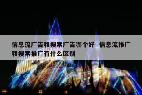 信息流广告和搜索广告哪个好  信息流推广和搜索推广有什么区别