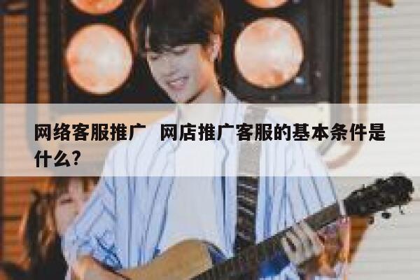 网络客服推广  网店推广客服的基本条件是什么?
